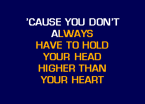 'CAUSE YOU DON'T
ALWAYS
HAVE TO HOLD

YOUR HEAD
HIGHER THAN
YOUR HEART