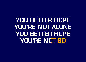 YOU BETTER HOPE

YOU'RE NOT ALONE

YOU BETTER HOPE
YOURE NOT 80

g