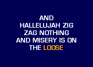 AND
HALLELUJAH ZIG
ZAG NOTHING

AND MISERY IS ON
THE LOOSE