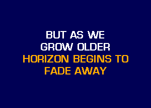 BUT AS WE
GROW OLDER

HORIZON BEGINS TO
FADE AWAY