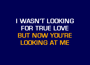 l WASN'T LOOKING
FOR TRUE LOVE
BUT NOW YOU'RE
LOOKING AT ME

g