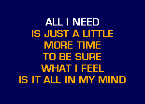 ALL I NEED
IS JUST A LITTLE
MORE TIME
TO BE SURE
WHAT I FEEL
IS IT ALL IN MY MIND