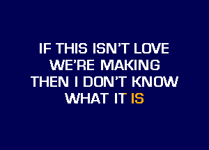 IF THIS ISN'T LOVE
WE'RE MAKING

THEN I DON'T KNOW
WHAT IT IS
