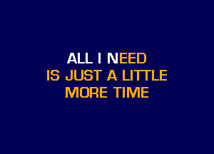 ALL I NEED
IS JUST A LITTLE

MORE TIME