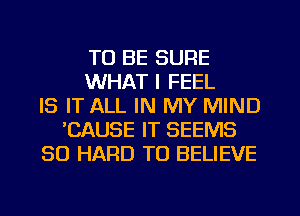 TO BE SURE
WHAT I FEEL
IS IT ALL IN MY MIND
'CAUSE IT SEEMS
SO HARD TO BELIEVE