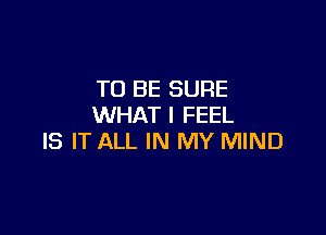 TO BE SURE
WHAT I FEEL

IS IT ALL IN MY MIND