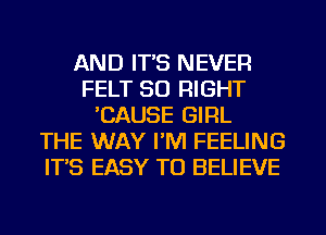 AND IT'S NEVER
FELT SO RIGHT
'CAUSE GIRL
THE WAY I'M FEELING
IT'S EASY TO BELIEVE