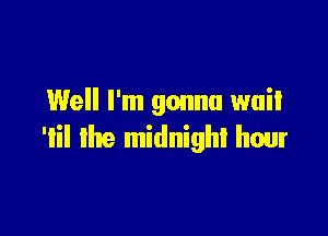 Well I'm gonna wait

'Iil the midnight hour