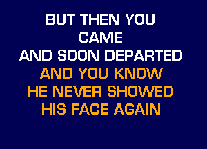 BUT THEN YOU
CAME
AND SOON DEPARTED
AND YOU KNOW
HE NEVER SHOWED
HIS FACE AGAIN