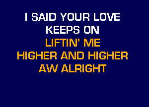 I SAID YOUR LOVE
KEEPS 0N
LIFTIM ME

HIGHER AND HIGHER
AW ALRIGHT