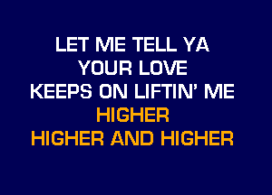 LET ME TELL YA
YOUR LOVE
KEEPS 0N LIFTIN' ME
HIGHER
HIGHER AND HIGHER