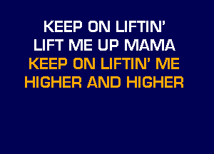 KEEP ON LIFTIN'
LIFT ME UP MAMA
KEEP ON LIFTIN' ME
HIGHER AND HIGHER