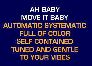 AH BABY
MOVE IT BABY
AUTOMATIC SYSTEMATIC
FULL OF COLOR
SELF CONTAINED
TUNED AND GENTLE
TO YOUR VIBES