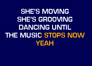 SHE'S MOVING
SHE'S GROOVING
DANCING UNTIL

THE MUSIC STOPS NOW
YEAH