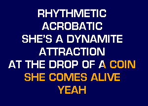 RHYTHMETIC
ACROBATIC
SHE'S A DYNAMITE
ATTRACTION
AT THE DROP OF A COIN
SHE COMES ALIVE
YEAH