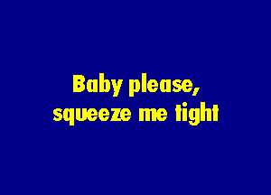 Baby please,

squeeze me light