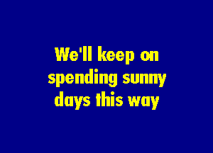 We'll keep on

spending sunny
days this way