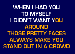 WHEN I HAD YOU
TO MYSELF
I DIDN'T WANT YOU
AROUND
THOSE PRETTY FACES
ALWAYS MAKE YOU
STAND OUT IN A CROWD