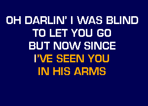 0H DARLIN' I WAS BLIND
TO LET YOU GO
BUT NOW SINCE
I'VE SEEN YOU
IN HIS ARMS