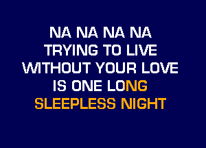 NA NA NA NA
TRYING TO LIVE
WTHOUT YOUR LOVE
IS ONE LONG
SLEEPLESS NIGHT

g