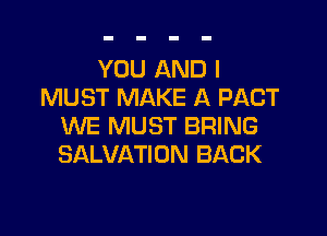 YOU AND I
MUST MAKE A PACT

WE MUST BRING
SALVATION BACK