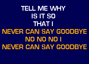 TELL ME WHY
IS IT SO
THAT I
NEVER CAN SAY GOODBYE
N0 N0 NO I
NEVER CAN SAY GOODBYE