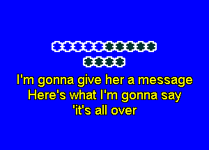 W
m

I'm gonna give her a message
Here's what I'm gonna say
'it's all over