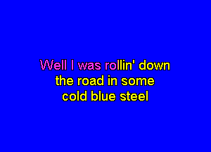 Well I was rollin' down

the road in some
cold blue steel