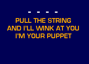 PULL THE STRING
AND I'LL WINK AT YOU

I'M YOUR PUPPET