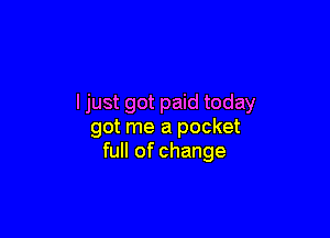 I just got paid today

got me a pocket
full of change
