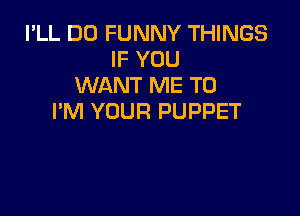 I'LL DO FUNNY THINGS
IF YOU
WANT ME TO

I'M YOUR PUPPET