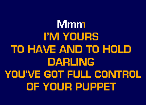 Mmm

I'M YOURS
TO HAVE AND TO HOLD

DARLING
YOU'VE GOT FULL CONTROL

OF YOUR PUPPET