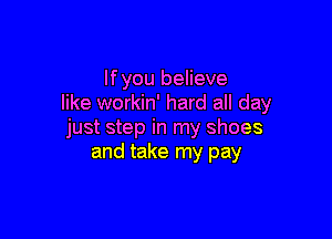 If you believe
like workin' hard all day

just step in my shoes
and take my pay