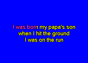 l was born my papa's son

when I hit the ground
I was on the run