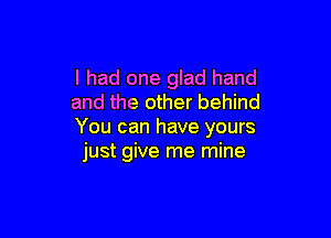 I had one glad hand
and the other behind

You can have yours
just give me mine