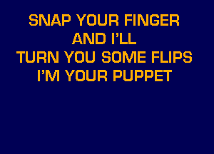 SNAP YOUR FINGER
AND I'LL
TURN YOU SOME FLIPS
I'M YOUR PUPPET