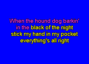 When the hound dog barkin'
in the black ofthe night

stick my hand in my pocket
everything's all right