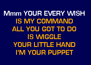 Mmm YOUR EVERY WISH
IS MY COMMAND
ALL YOU GOT TO DO
IS VVIGGLE
YOUR LITI'LE HAND
I'M YOUR PUPPET