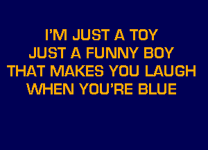 I'M JUST A TOY
JUST A FUNNY BOY
THAT MAKES YOU LAUGH
WHEN YOU'RE BLUE