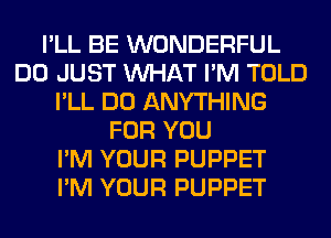 I'LL BE WONDERFUL
DO JUST WHAT I'M TOLD
I'LL DO ANYTHING
FOR YOU
I'M YOUR PUPPET
I'M YOUR PUPPET