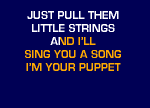 JUST PULL THEM
LITI'LE STRINGS
AND I'LL
SING YOU A SONG
I'M YOUR PUPPET

g