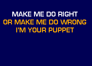MAKE ME DO RIGHT
0R MAKE ME DO WRONG
I'M YOUR PUPPET