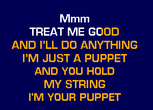 Mmm

TREAT ME GOOD
AND I'LL DO ANYTHING

I'M JUST A PUPPET
AND YOU HOLD

MY STRING
I'M YOUR PUPPET