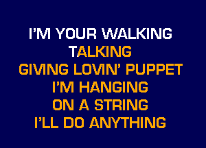 I'M YOUR WALKING
TALKING
GIVING LOVIN' PUPPET
I'M HANGING
ON A STRING
I'LL DO ANYTHING