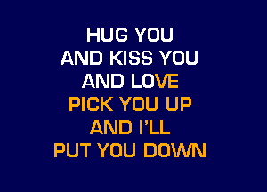 HUG YOU
AND KISS YOU
AND LOVE

PICK YOU UP
AND I'LL
PUT YOU DOWN