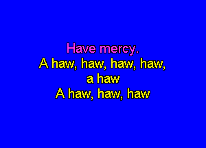 Have mercy.
A haw, haw, haw, haw,

a haw
A haw, haw, haw