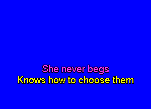 She never begs
Knows how to choose them