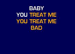 BABY
YOU TREAT ME
YOU TREAT ME

BAD