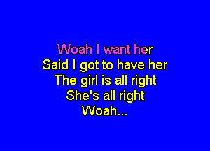 Woah I want her
Said I got to have her

The girl is all right
She's all right
Woah...