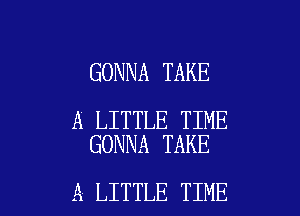 GONNA TAKE

A LITTLE TIME
GONNA TAKE

A LITTLE TIME